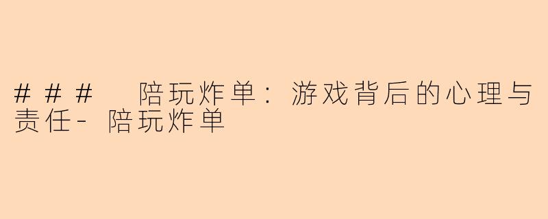 ### 陪玩炸单：游戏背后的心理与责任-陪玩炸单