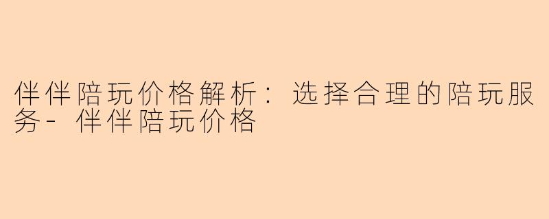 伴伴陪玩价格解析：选择合理的陪玩服务-伴伴陪玩价格