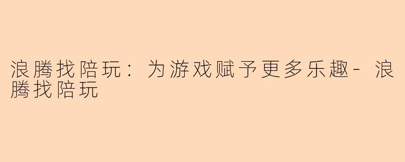 浪腾找陪玩：为游戏赋予更多乐趣-浪腾找陪玩