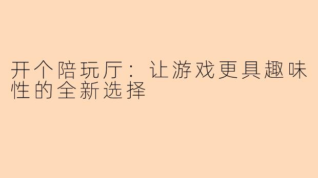 开个陪玩厅：让游戏更具趣味性的全新选择