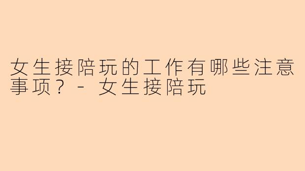 女生接陪玩的工作有哪些注意事项?