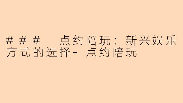 ### 点约陪玩：新兴娱乐方式的选择-点约陪玩