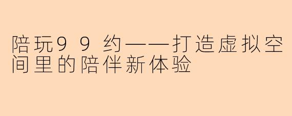 陪玩99约——打造虚拟空间里的陪伴新体验