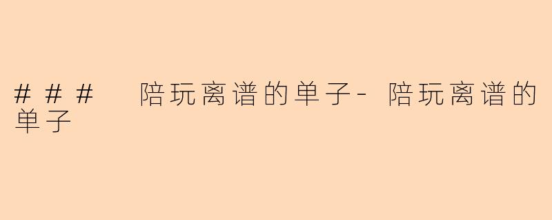 ### 陪玩离谱的单子-陪玩离谱的单子