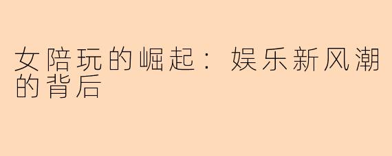 女陪玩的崛起：娱乐新风潮的背后