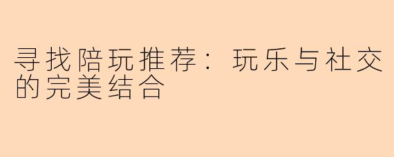 寻找陪玩推荐：玩乐与社交的完美结合