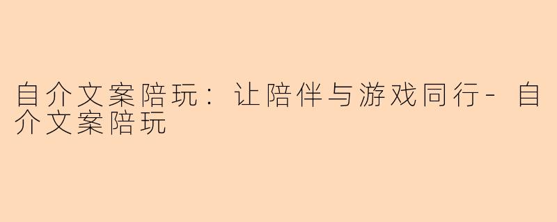 自介文案陪玩：让陪伴与游戏同行-自介文案陪玩