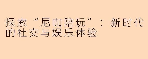 探索“尼咖陪玩”:新时代的社交与娱乐体验