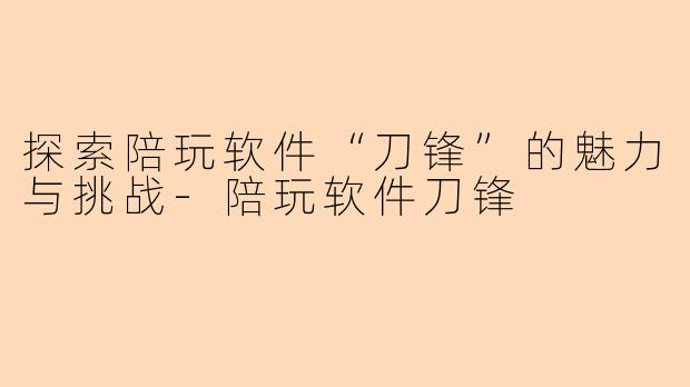 探索陪玩软件“刀锋”的魅力与挑战-陪玩软件刀锋