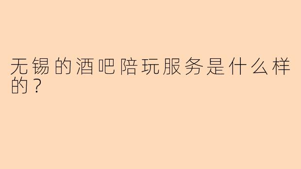 无锡的酒吧陪玩服务是什么样的?