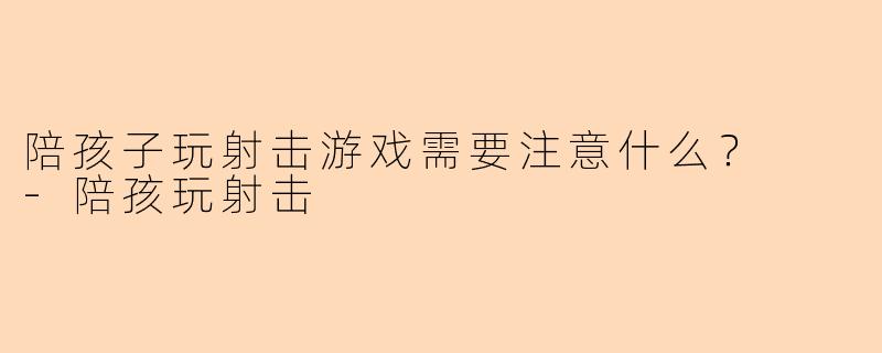 陪孩子玩射击游戏需要注意什么？  -陪孩玩射击