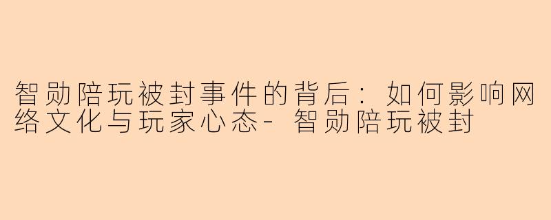 智勋陪玩被封事件的背后：如何影响网络文化与玩家心态-智勋陪玩被封