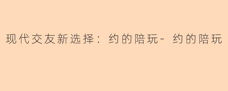 现代交友新选择：约的陪玩