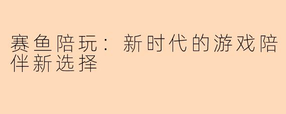 赛鱼陪玩：新时代的游戏陪伴新选择