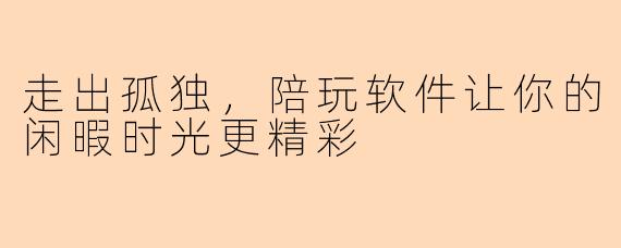 走出孤独，陪玩软件让你的闲暇时光更精彩