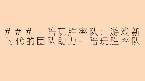 ### 陪玩胜率队：游戏新时代的团队助力-陪玩胜率队