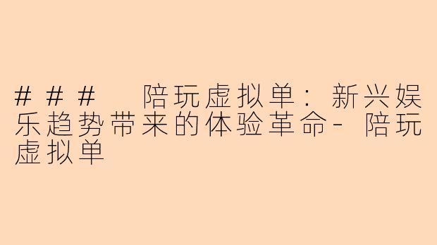### 陪玩虚拟单：新兴娱乐趋势带来的体验革命-陪玩虚拟单