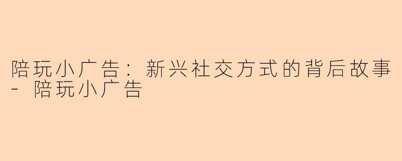 陪玩小广告：新兴社交方式的背后故事-陪玩小广告