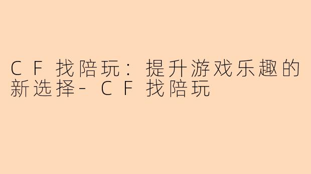 CF找陪玩：提升游戏乐趣的新选择-CF找陪玩