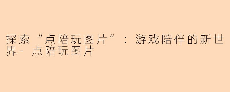 探索“点陪玩图片”：游戏陪伴的新世界-点陪玩图片