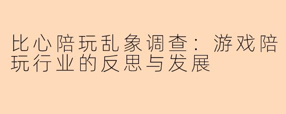 比心陪玩乱象调查：游戏陪玩行业的反思与发展