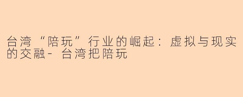 台湾“陪玩”行业的崛起：虚拟与现实的交融-台湾把陪玩