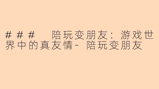 ### 陪玩变朋友：游戏世界中的真友情-陪玩变朋友