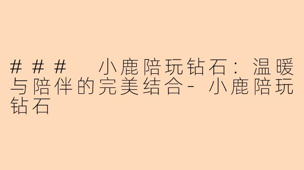 ### 小鹿陪玩钻石:温暖与陪伴的完美结合-小鹿陪玩钻石