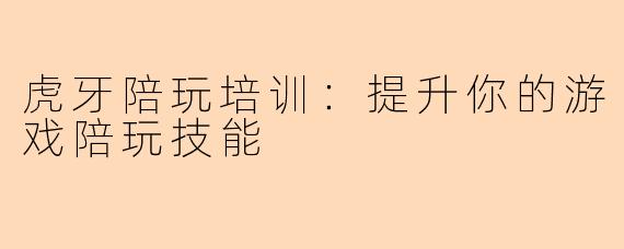 虎牙陪玩培训：提升你的游戏陪玩技能