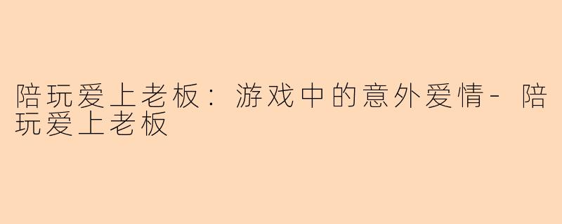陪玩爱上老板：游戏中的意外爱情-陪玩爱上老板