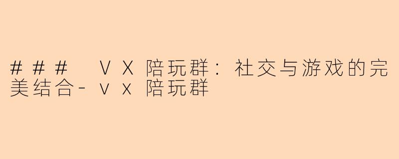 ### VX陪玩群：社交与游戏的完美结合-vx陪玩群