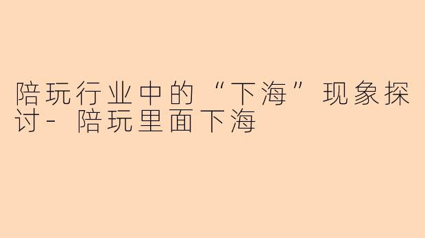 陪玩行业中的“下海”现象探讨-陪玩里面下海