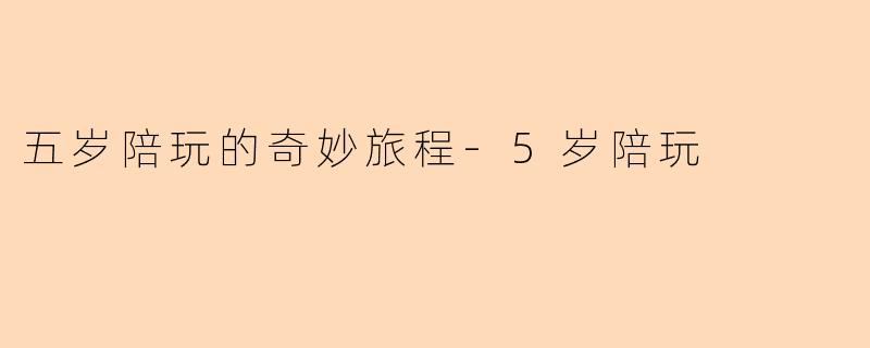 五岁陪玩的奇妙旅程-5岁陪玩