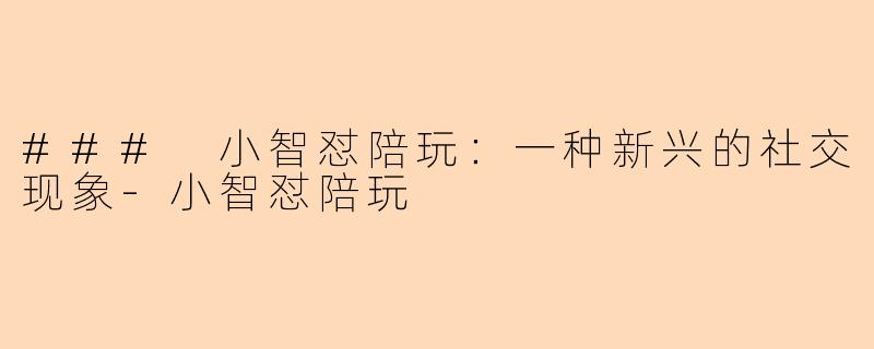 ### 小智怼陪玩：一种新兴的社交现象-小智怼陪玩