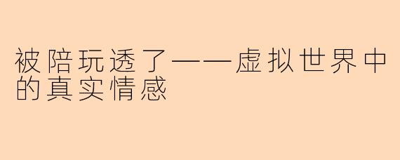 被陪玩透了——虚拟世界中的真实情感
