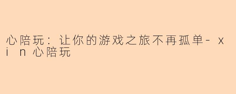 心陪玩：让你的游戏之旅不再孤单-xin心陪玩