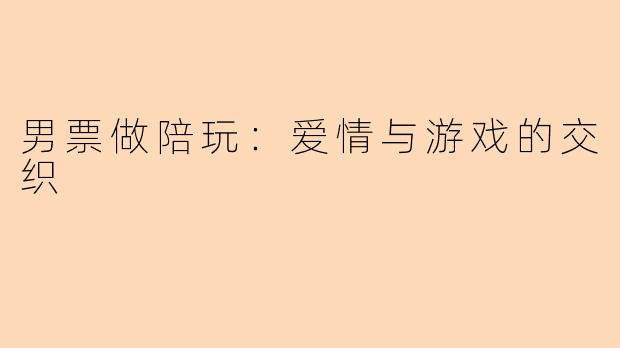男票做陪玩：爱情与游戏的交织