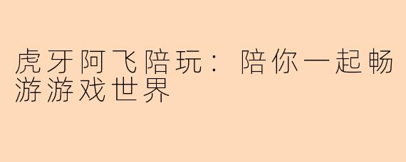 虎牙阿飞陪玩：陪你一起畅游游戏世界