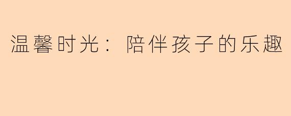 温馨时光：陪伴孩子的乐趣