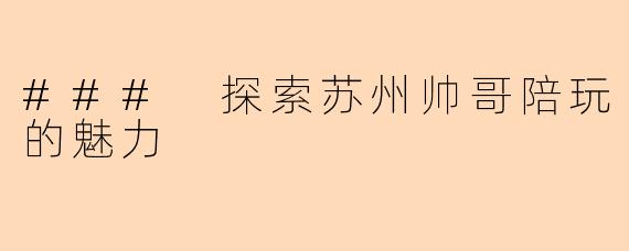 ### 探索苏州帅哥陪玩的魅力