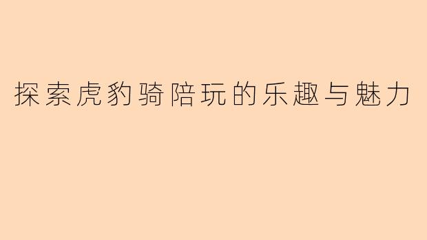 探索虎豹骑陪玩的乐趣与魅力
