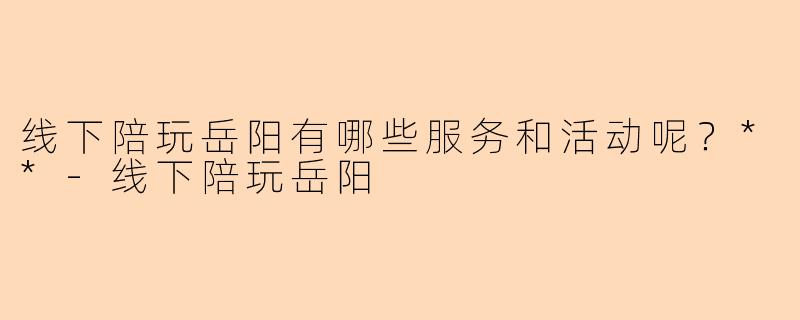 线下陪玩岳阳有哪些服务和活动呢?**