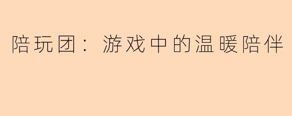 陪玩团：游戏中的温暖陪伴