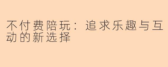 不付费陪玩：追求乐趣与互动的新选择