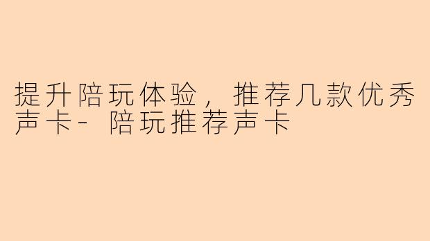 提升陪玩体验，推荐几款优秀声卡-陪玩推荐声卡