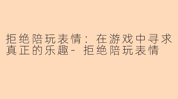 拒绝陪玩表情：在游戏中寻求真正的乐趣-拒绝陪玩表情