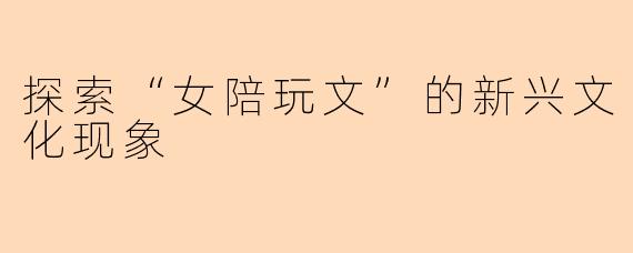 探索“女陪玩文”的新兴文化现象