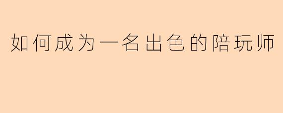 如何成为一名出色的陪玩师