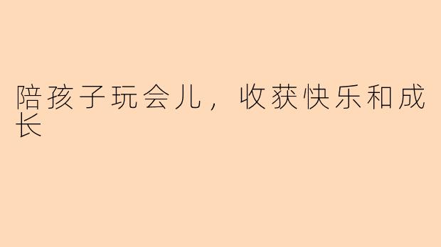 陪孩子玩会儿，收获快乐和成长