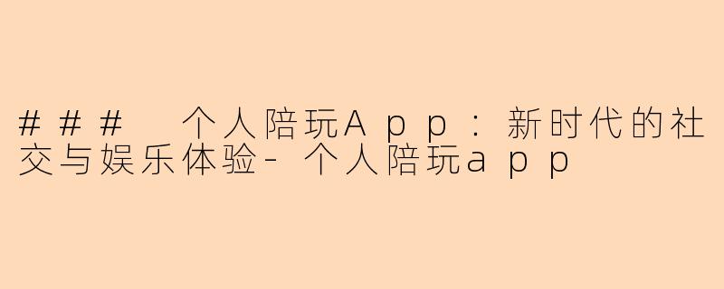 ### 个人陪玩App：新时代的社交与娱乐体验-个人陪玩app
